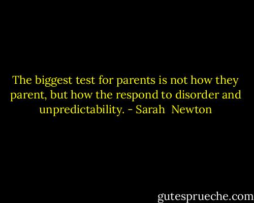 The biggest test for parents is not how they parent, but how the respond to disorder and unpredictability. - Sarah  Newton