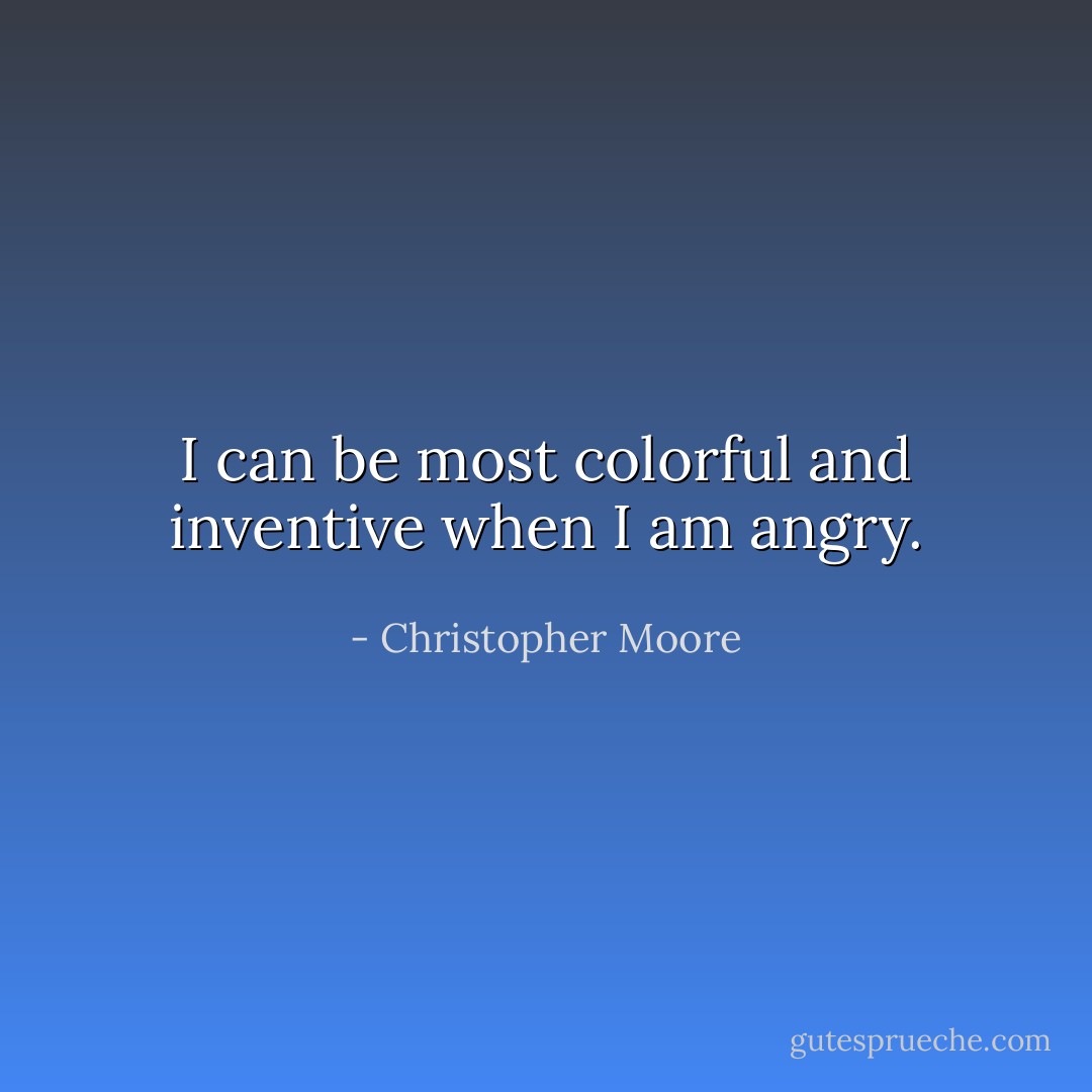 I can be most colorful and inventive when I am angry. - Christopher Moore