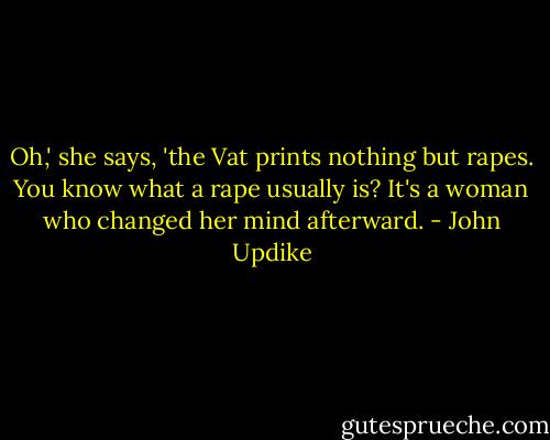 Oh,' she says, 'the Vat prints nothing but rapes. You know what a rape usually is? It's a woman who changed her mind afterward. - John Updike