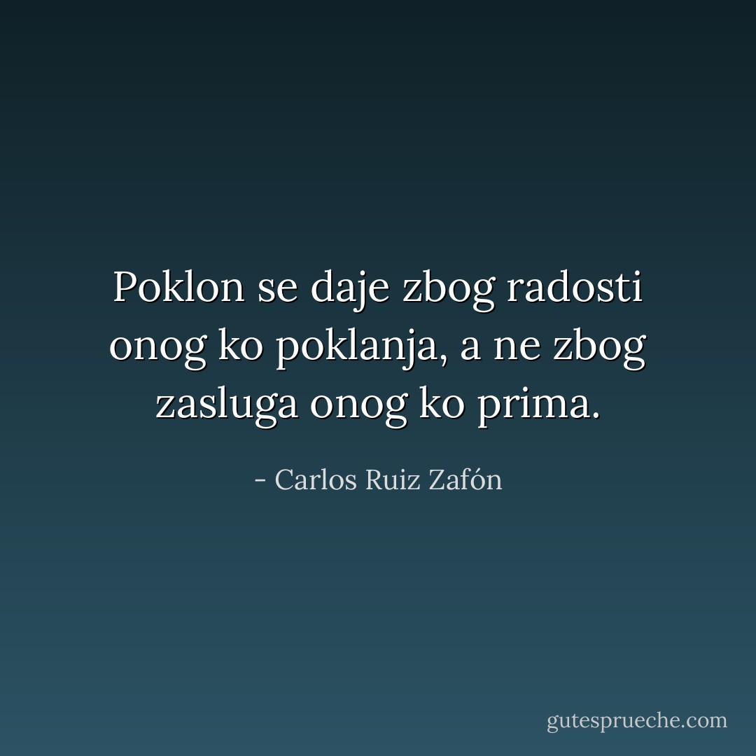 Poklon se daje zbog radosti onog ko poklanja, a ne zbog zasluga onog ko prima. - Carlos Ruiz Zafón