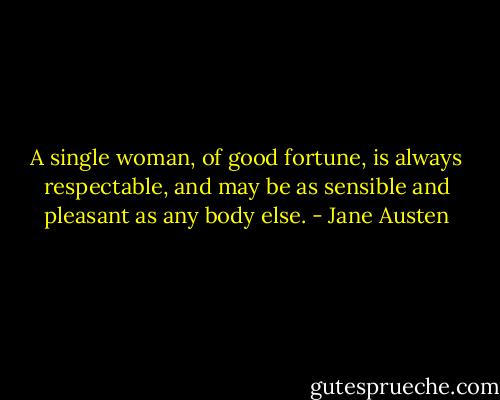 A single woman, of good fortune, is always respectable, and may be as sensible and pleasant as any body else. - Jane Austen