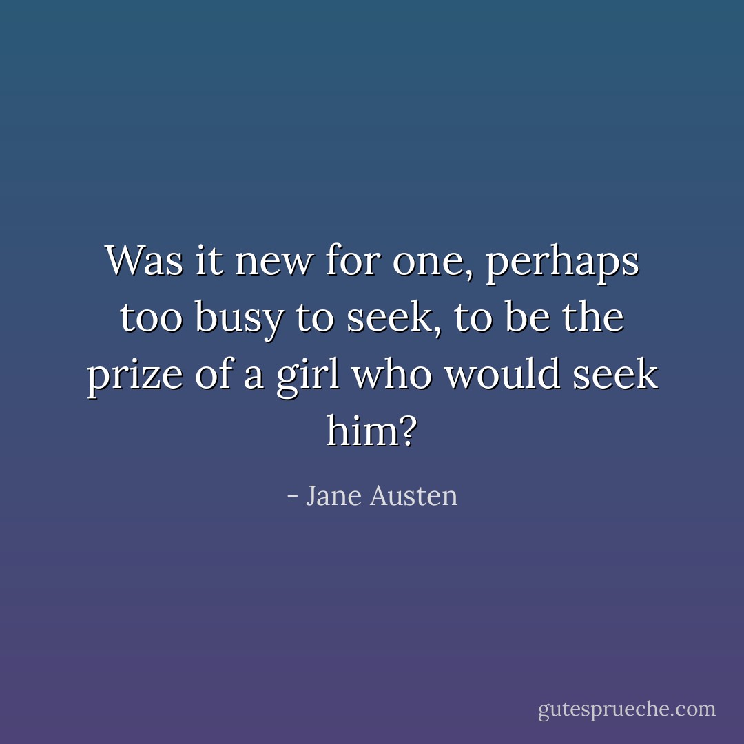 Was it new for one, perhaps too busy to seek, to be the prize of a girl who would seek him? - Jane Austen