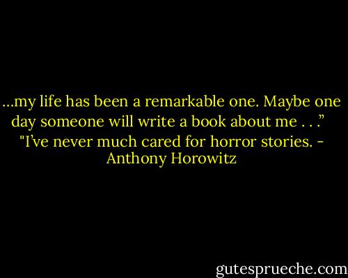 …my life has been a remarkable one. Maybe one day someone will write a book about me . . .” <br /><br />"I’ve never much cared for horror stories. - Anthony Horowitz