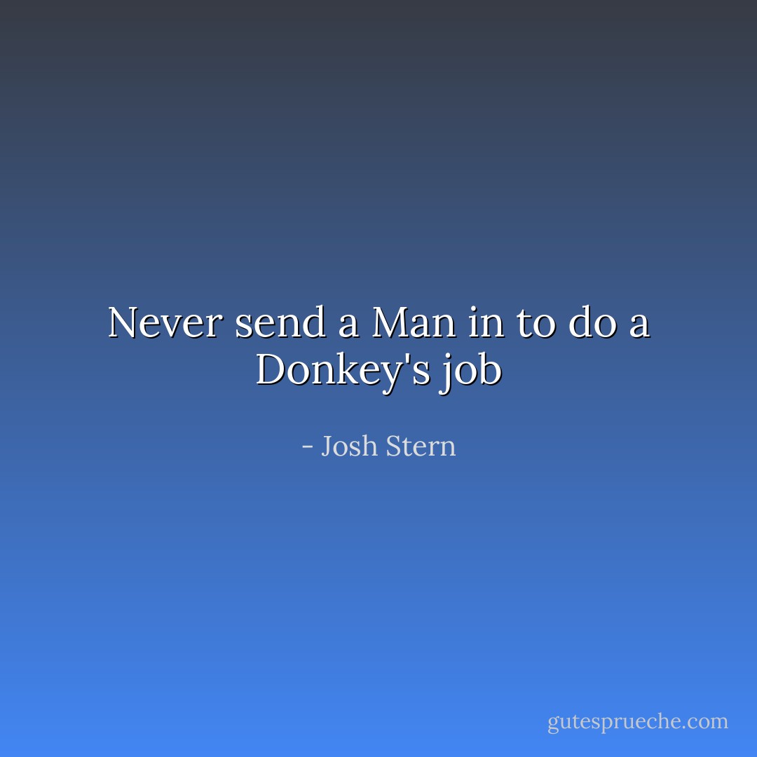 Never send a Man in to do a Donkey's job - Josh Stern
