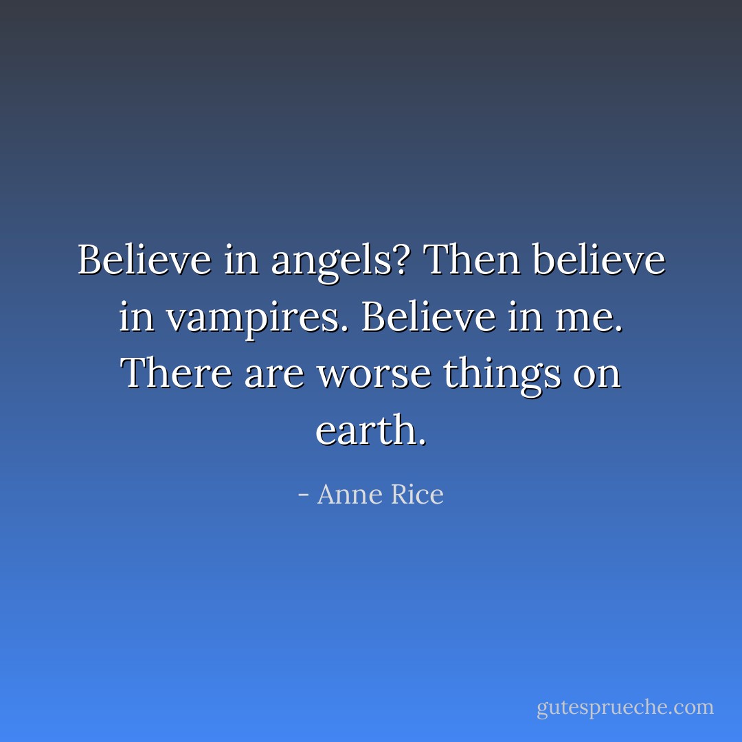 Believe in angels? Then believe in vampires. Believe in me. There are worse things on earth. - Anne Rice