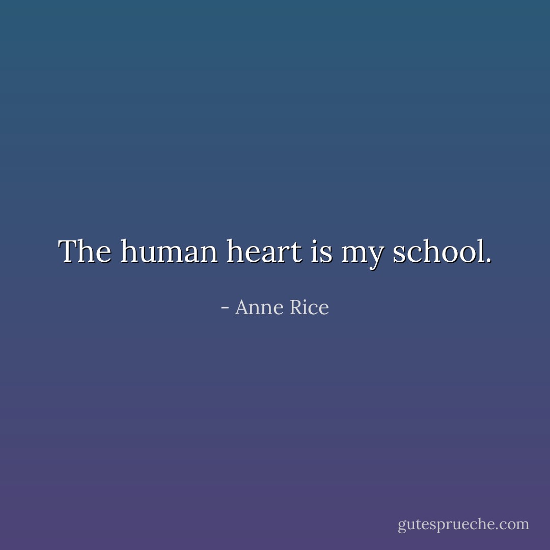 The human heart is my school. - Anne Rice