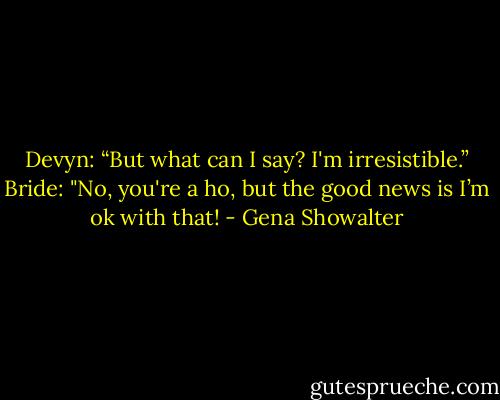 Devyn: “But what can I say? I'm irresistible.”<br />Bride: "No, you're a ho, but the good news is I’m ok with that! - Gena Showalter
