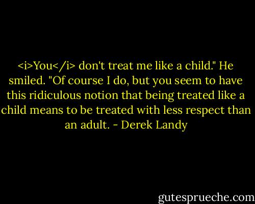 <i>You</i> don't treat me like a child."<br />He smiled. "Of course I do, but you seem to have this ridiculous notion that being treated like a child means to be treated with less respect than an adult. - Derek Landy