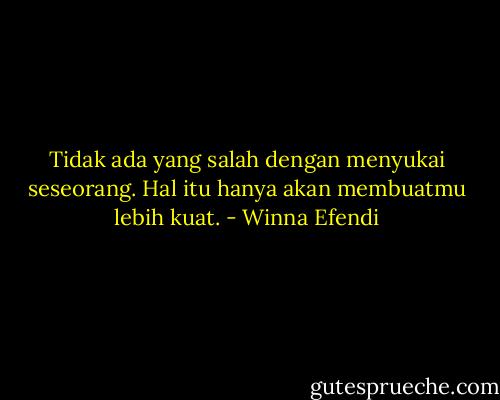 Tidak ada yang salah dengan menyukai seseorang. Hal itu hanya akan membuatmu lebih kuat. - Winna Efendi