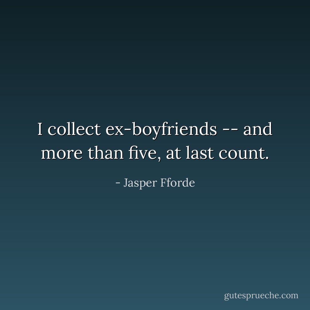 I collect ex-boyfriends -- and more than five, at last count. - Jasper Fforde