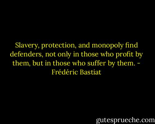 Slavery, protection, and monopoly find defenders, not only in those who profit by them, but in those who suffer by them. - Frédéric Bastiat
