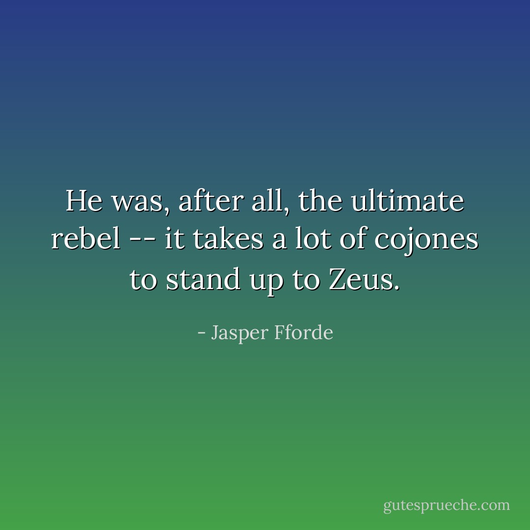 He was, after all, the ultimate rebel -- it takes a lot of cojones to stand up to Zeus. - Jasper Fforde