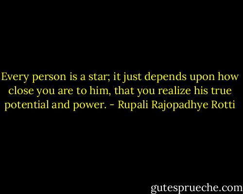 Every person is a star; it just depends upon how close you are to him, that you realize his true potential and power. - Rupali Rajopadhye Rotti