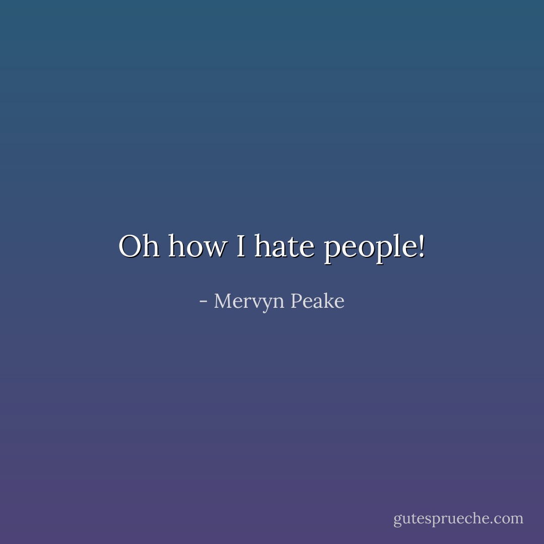 Oh how I hate people! - Mervyn Peake