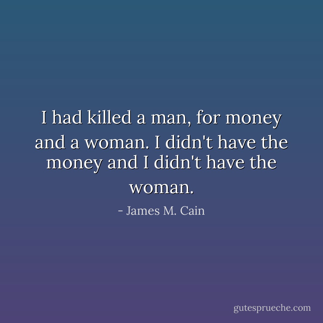 I had killed a man, for money and a woman. I didn't have the money and I didn't have the woman. - James M. Cain