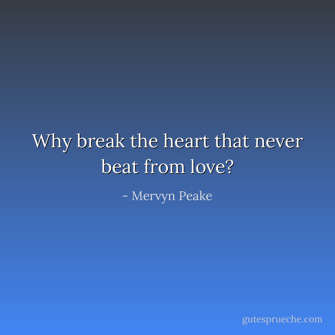 Why break the heart that never beat from love? - Mervyn Peake