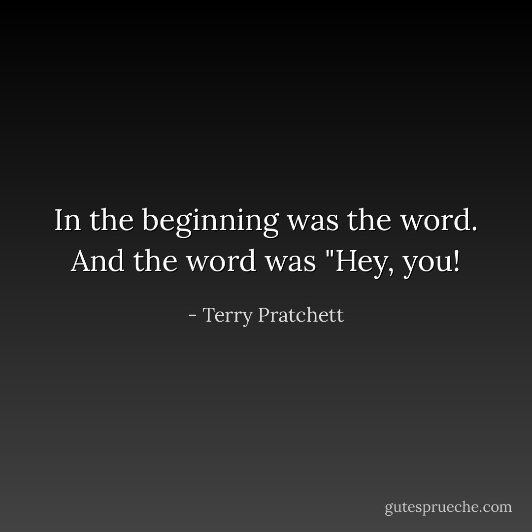 In the beginning was the word. And the word was "Hey, you! - Terry Pratchett