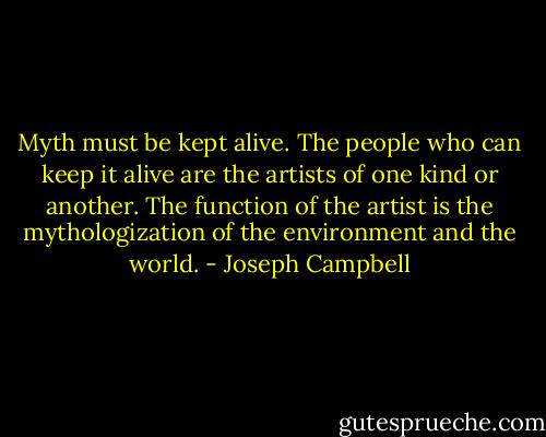 Myth must be kept alive. The people who can keep it alive are the artists of one kind or another. The function of the artist is the mythologization of the environment and the world. - Joseph Campbell