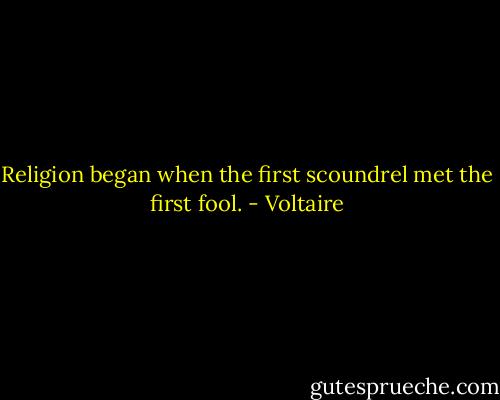 Religion began when the first scoundrel met the first fool. - Voltaire