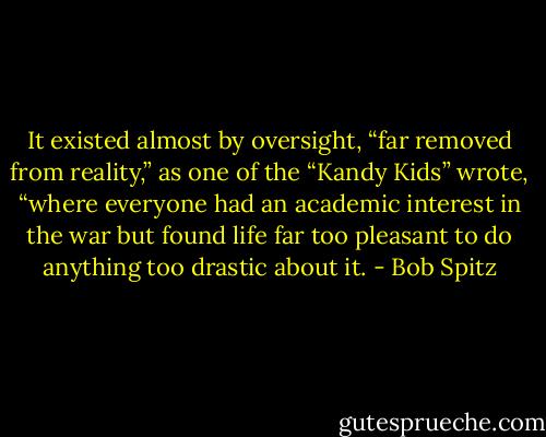 It existed almost by oversight, “far removed from reality,” as one of the “Kandy Kids” wrote, “where everyone had an academic interest in the war but found life far too pleasant to do anything too drastic about it. - Bob Spitz