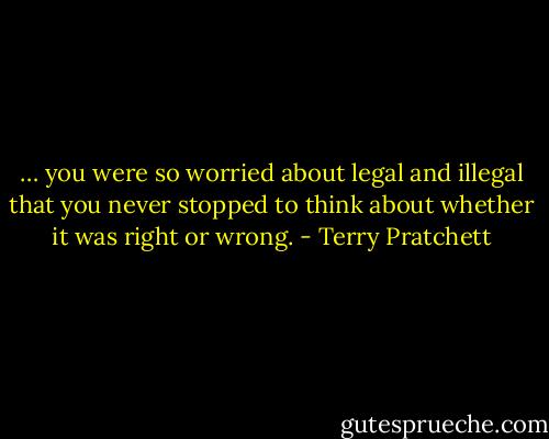 … you were so worried about legal and illegal that you never stopped to think about whether it was right or wrong. - Terry Pratchett