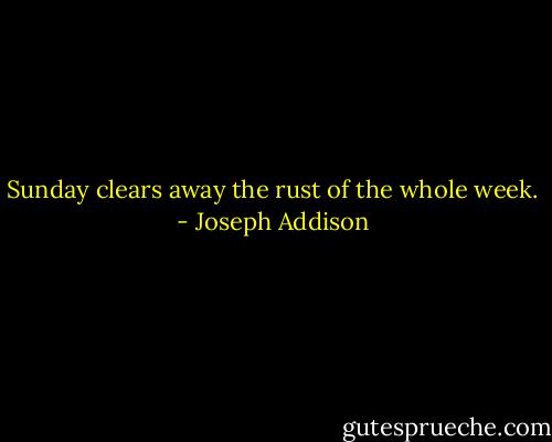 Sunday clears away the rust of the whole week. - Joseph Addison
