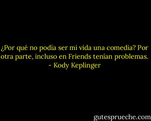 ¿Por qué no podía ser mi vida una comedia? Por otra parte, incluso en Friends tenían problemas. - Kody Keplinger