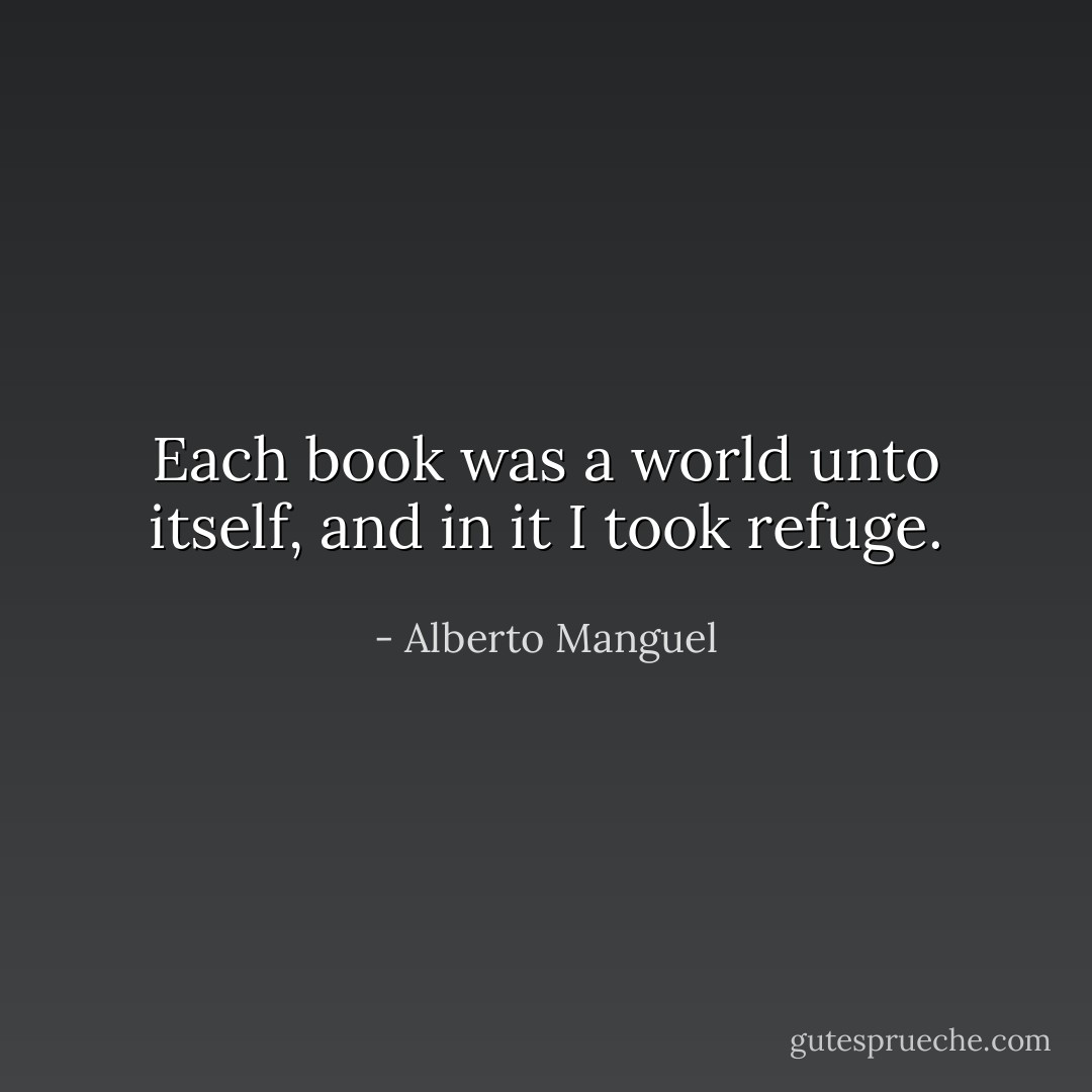 Each book was a world unto itself, and in it I took refuge. - Alberto Manguel