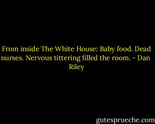 From inside The White House:<br />Baby food. Dead nurses. Nervous tittering filled the room. - Dan  Riley