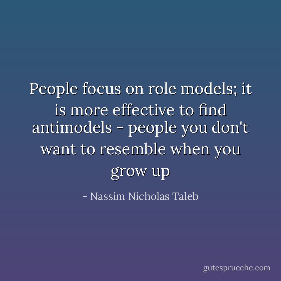 People focus on role models; it is more effective to find antimodels - people you don't want to resemble when you grow up - Nassim Nicholas Taleb