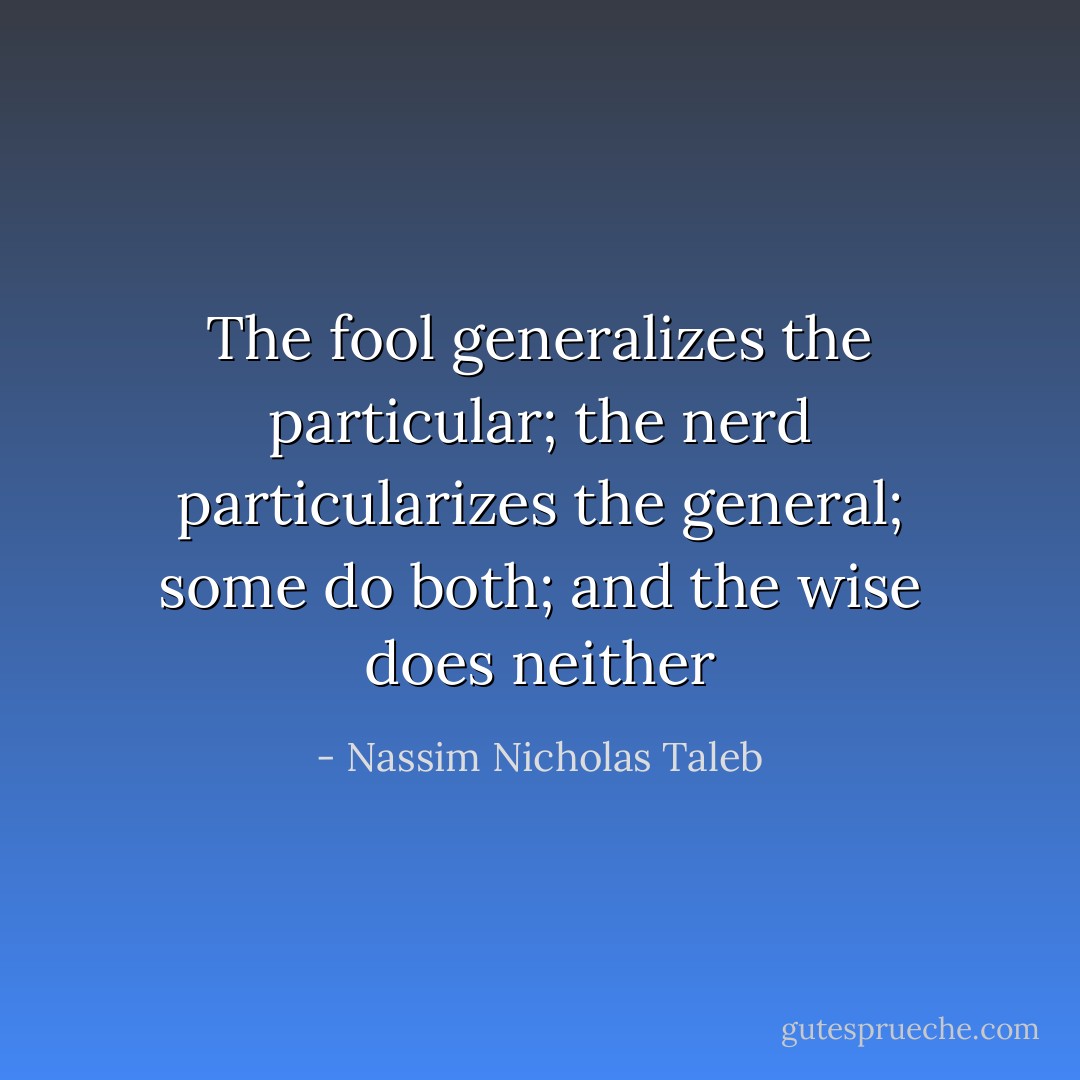The fool generalizes the particular; the nerd particularizes the general; some do both; and the wise does neither - Nassim Nicholas Taleb