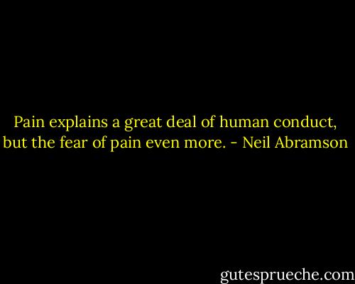 Pain explains a great deal of human conduct, but the fear of pain even more. - Neil Abramson