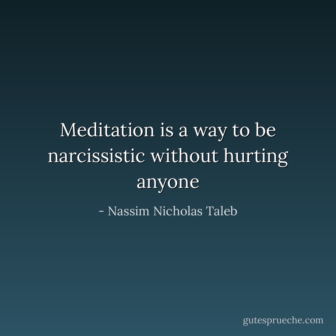 Meditation is a way to be narcissistic without hurting anyone - Nassim Nicholas Taleb