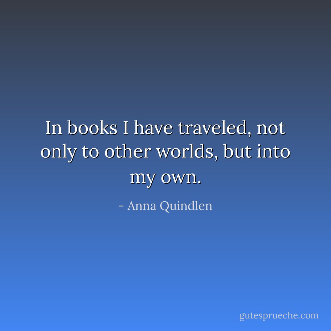 In books I have traveled, not only to other worlds, but into my own. - Anna Quindlen