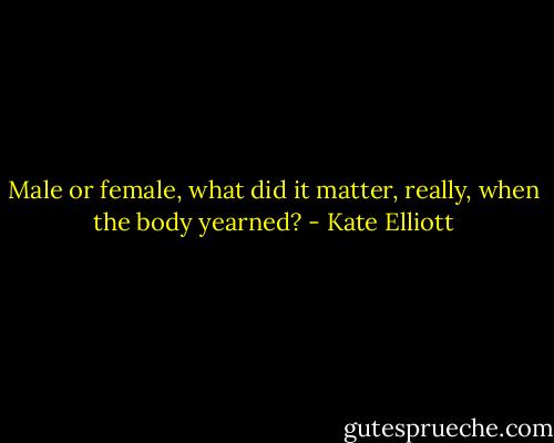 Male or female, what did it matter, really, when the body yearned? - Kate Elliott