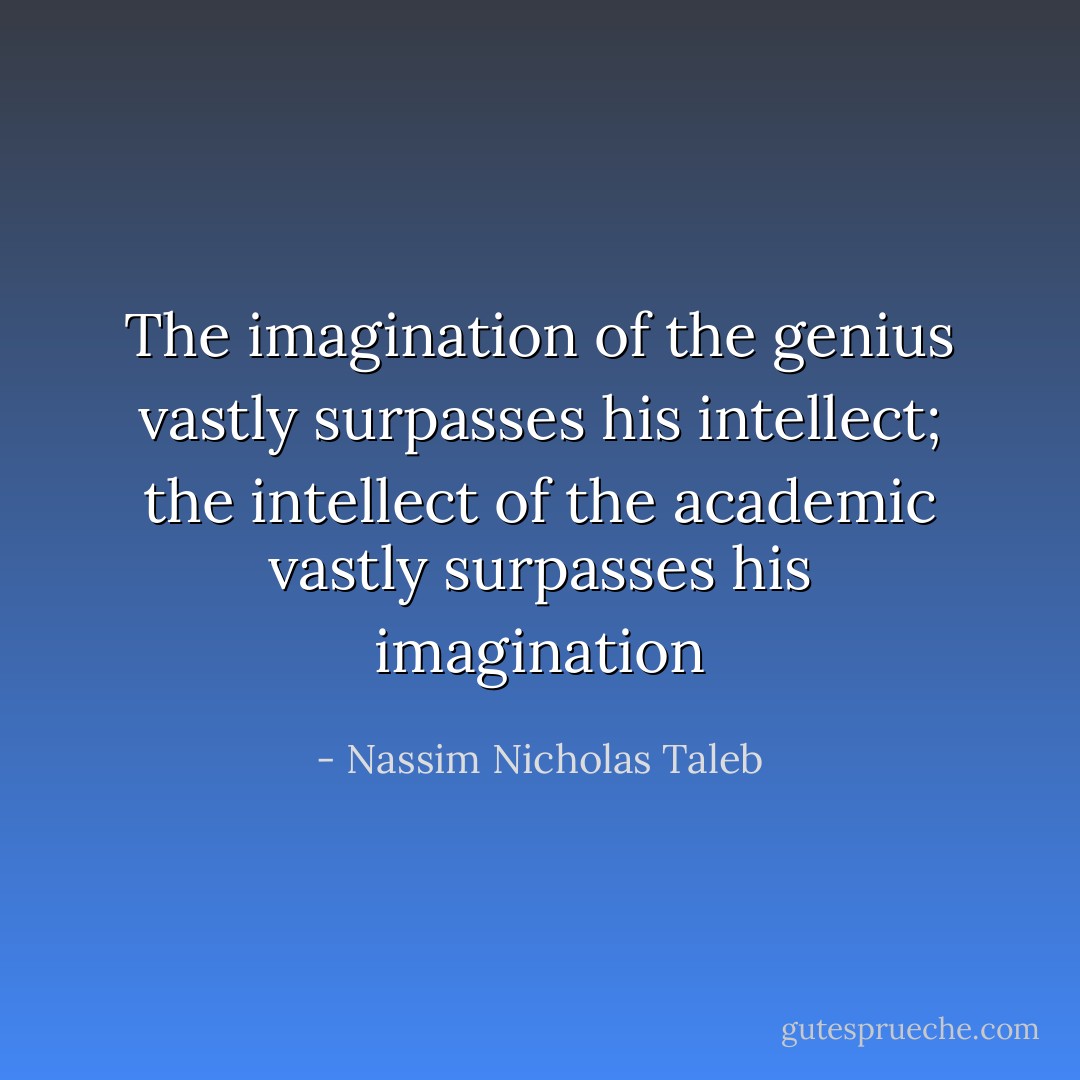 The imagination of the genius vastly surpasses his intellect; the intellect of the academic vastly surpasses his imagination - Nassim Nicholas Taleb