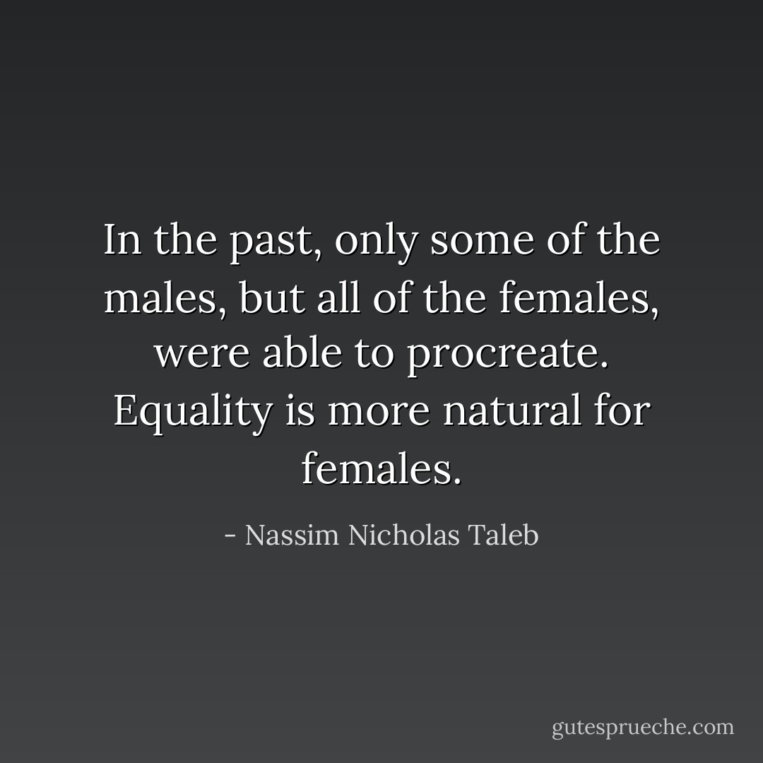 In the past, only some of the males, but all of the females, were able to procreate. Equality is more natural for females. - Nassim Nicholas Taleb