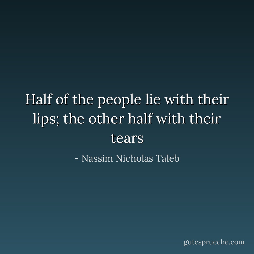 Half of the people lie with their lips; the other half with their tears - Nassim Nicholas Taleb