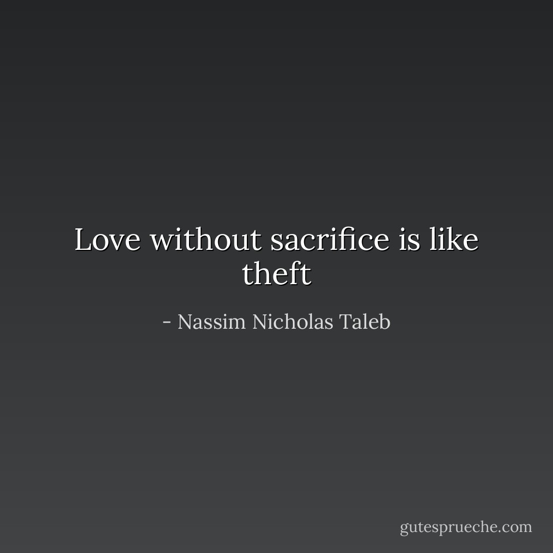 Love without sacrifice is like theft - Nassim Nicholas Taleb
