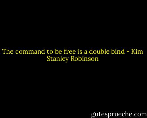 The command to be free is a double bind - Kim Stanley Robinson
