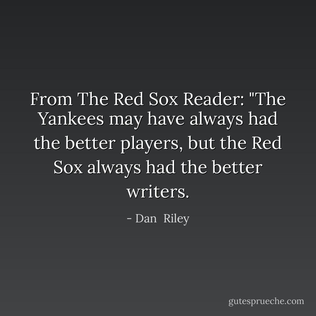 From The Red Sox Reader:<br />"The Yankees may have always had the better players, but the Red Sox always had the better writers. - Dan  Riley