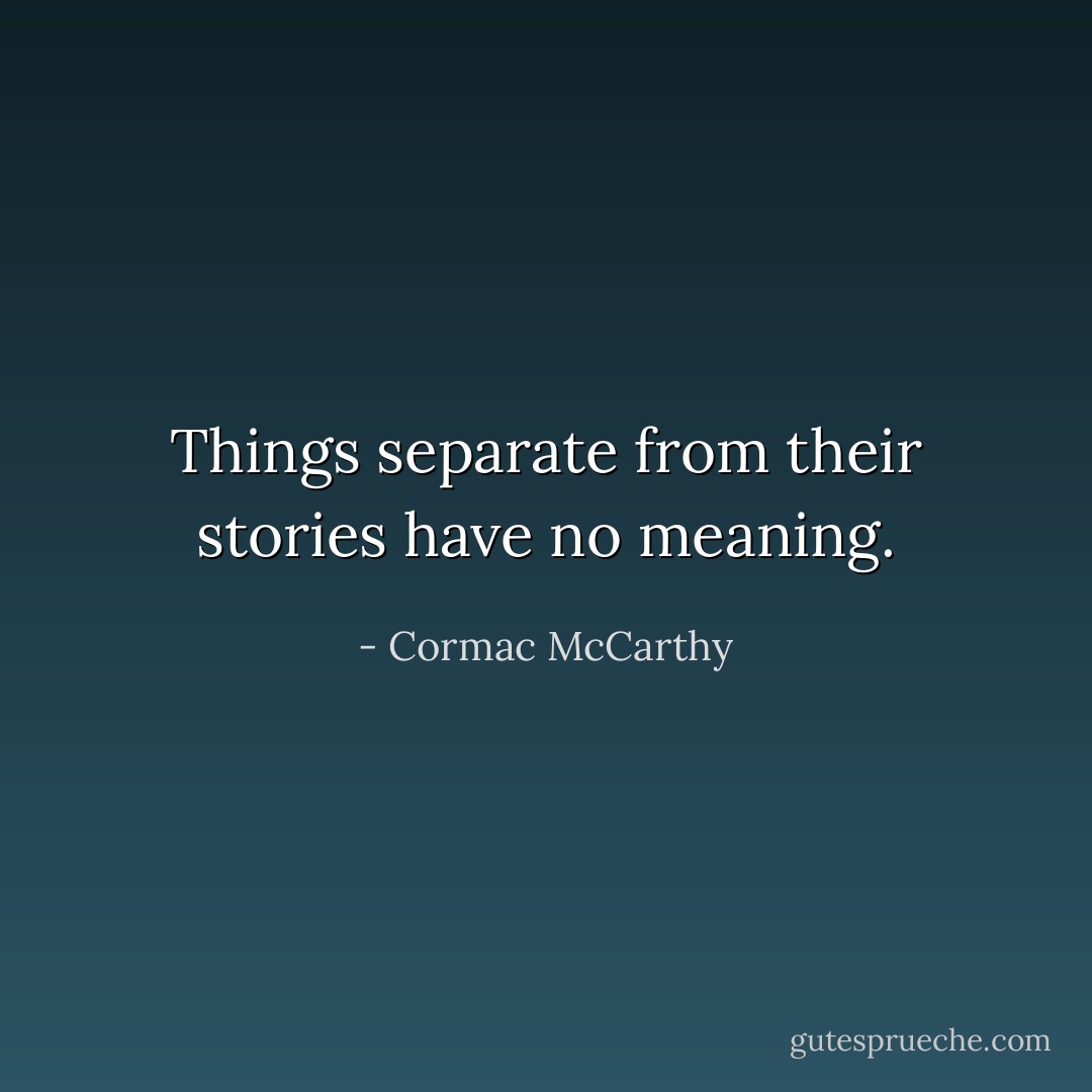 Things separate from their stories have no meaning. - Cormac McCarthy