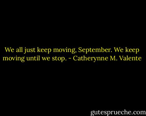 We all just keep moving, September. We keep moving until we stop. - Catherynne M. Valente
