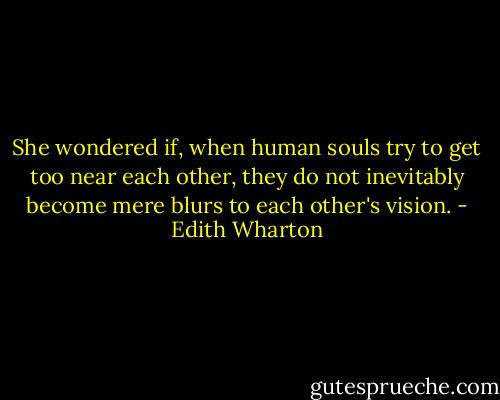She wondered if, when human souls try to get too near each other, they do not inevitably become mere blurs to each other's vision. - Edith Wharton