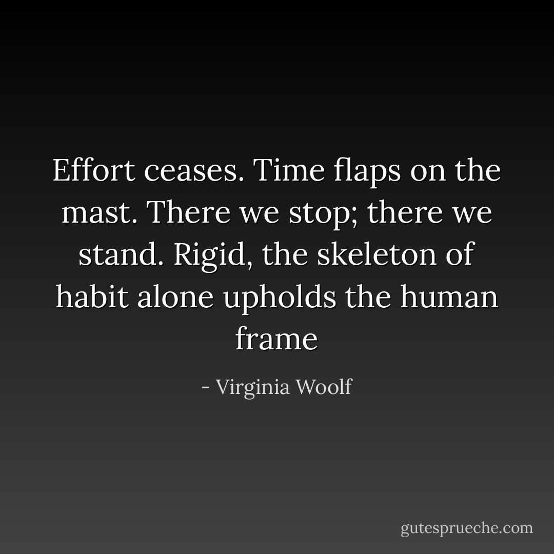 Effort ceases. Time flaps on the mast. There we stop; there we stand. Rigid, the skeleton of habit alone upholds the human frame - Virginia Woolf
