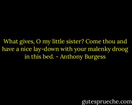What gives, O my little sister? Come thou and have a nice lay-down with your malenky droog in this bed. - Anthony Burgess