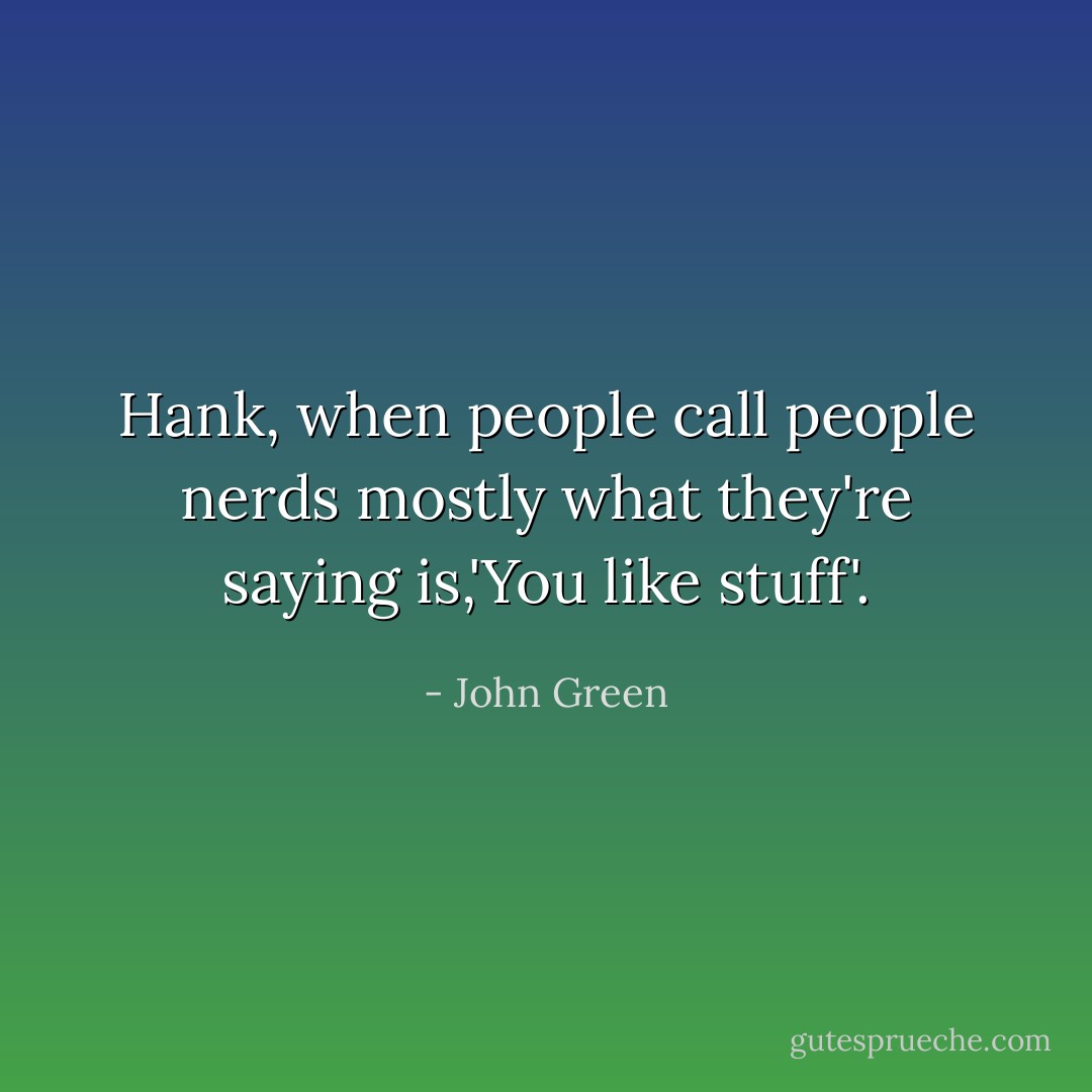 Hank, when people call people nerds mostly what they're saying is,'You like stuff'. - John Green