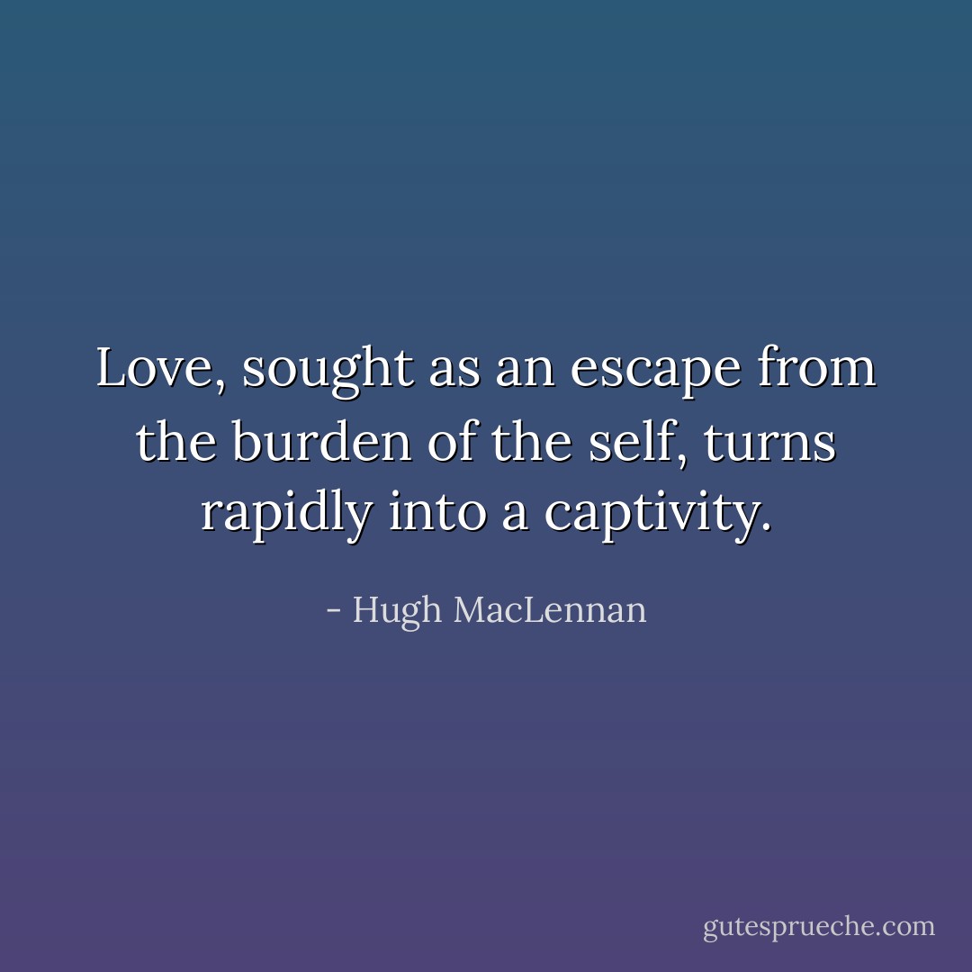Love, sought as an escape from the burden of the self, turns rapidly into a captivity. - Hugh MacLennan
