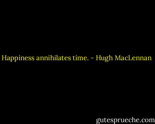 Happiness annihilates time. - Hugh MacLennan