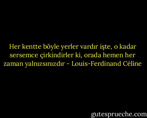 Her kentte böyle yerler vardır işte, o kadar sersemce çirkindirler ki, orada hemen her zaman yalnızsınızdır - Louis-Ferdinand Céline